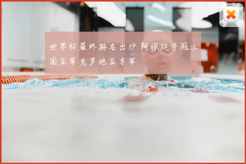 世界杯最终排名出炉 阿根廷夺冠法国亚军克罗地亚季军