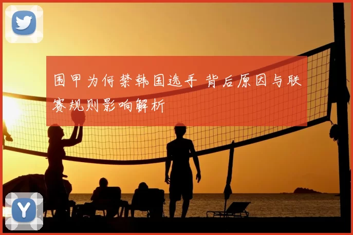 围甲为何禁韩国选手 背后原因与联赛规则影响解析