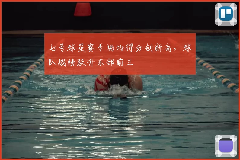 七号球星赛季场均得分创新高，球队战绩跃升东部前三