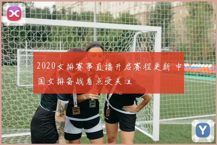 2020女排赛事直播开启赛程更新 中国女排备战看点受关注
