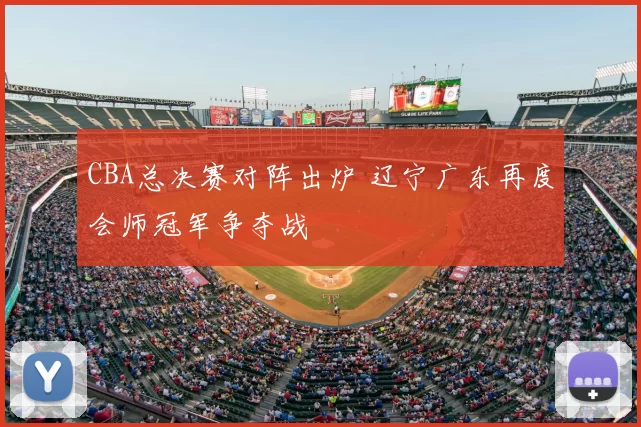 CBA总决赛对阵出炉 辽宁广东再度会师冠军争夺战