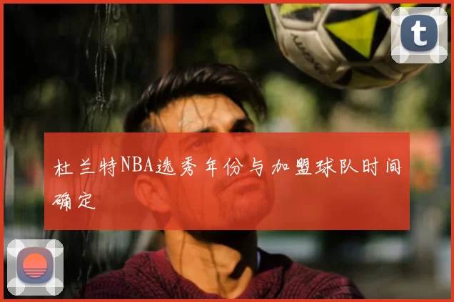 杜兰特NBA选秀年份与加盟球队时间确定