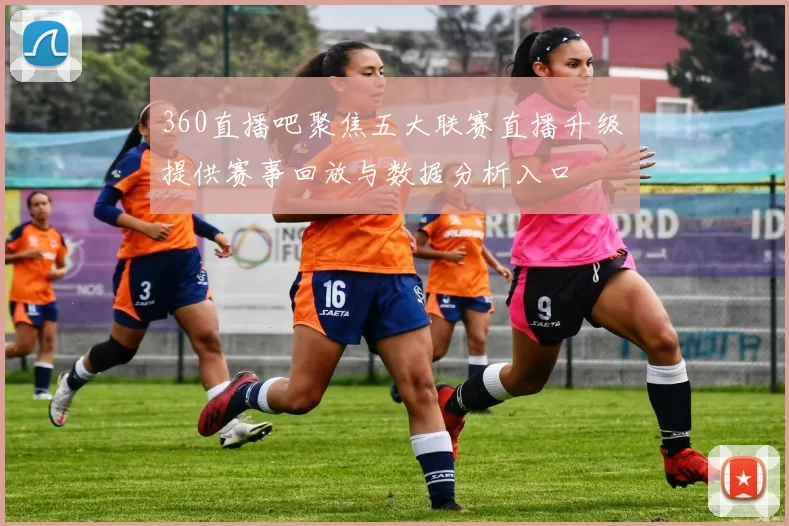 360直播吧聚焦五大联赛直播升级 提供赛事回放与数据分析入口