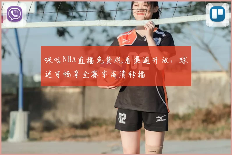 咪咕NBA直播免费观看渠道开放,球迷可畅享全赛季高清转播