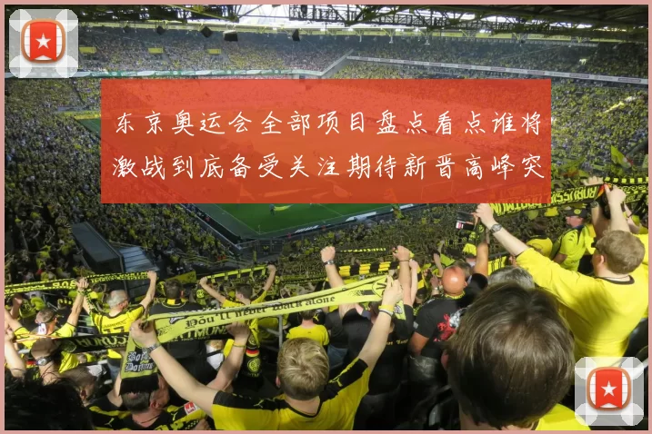 东京奥运会全部项目盘点看点谁将激战到底备受关注期待新晋高峰突破