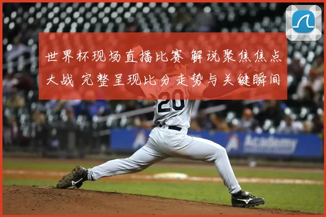 世界杯现场直播比赛 解说聚焦焦点大战 完整呈现比分走势与关键瞬间