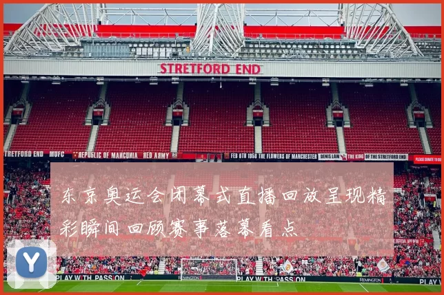 东京奥运会闭幕式直播回放呈现精彩瞬间回顾赛事落幕看点