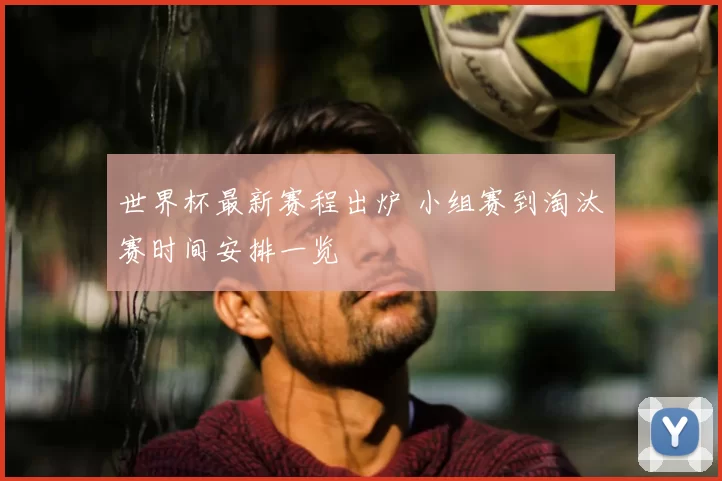世界杯最新赛程出炉 小组赛到淘汰赛时间安排一览