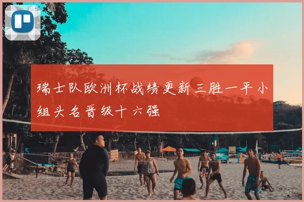 瑞士队欧洲杯战绩更新三胜一平小组头名晋级十六强