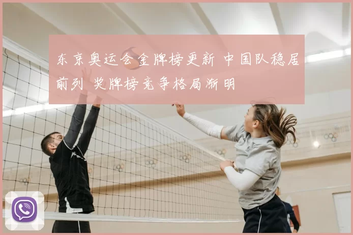 东京奥运会金牌榜更新 中国队稳居前列 奖牌榜竞争格局渐明