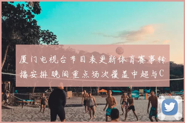 厦门电视台节目表更新体育赛事转播安排 晚间重点场次覆盖中超与CBA赛事