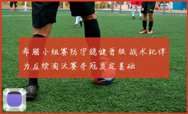 希腊小组赛防守稳健晋级 战术纪律为后续淘汰赛夺冠奠定基础