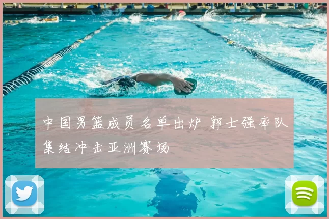 中国男篮成员名单出炉 郭士强率队集结冲击亚洲赛场