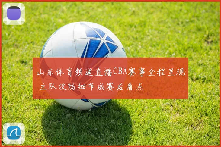 山东体育频道直播CBA赛事全程呈现 主队攻防细节成赛后看点