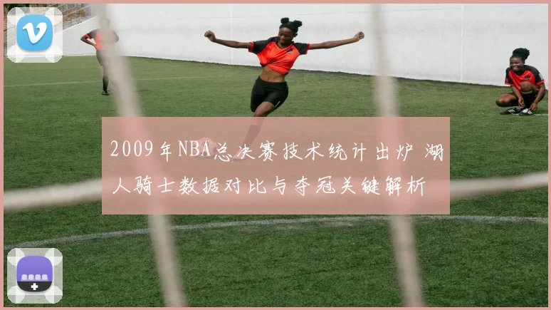 2009年NBA总决赛技术统计出炉 湖人骑士数据对比与夺冠关键解析