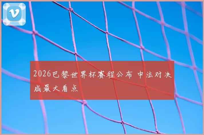 2026巴黎世界杯赛程公布 中法对决成最大看点