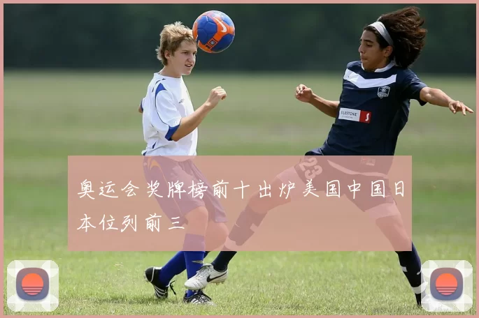 奥运会奖牌榜前十出炉美国中国日本位列前三