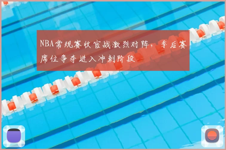 NBA常规赛收官战激烈对阵，季后赛席位争夺进入冲刺阶段