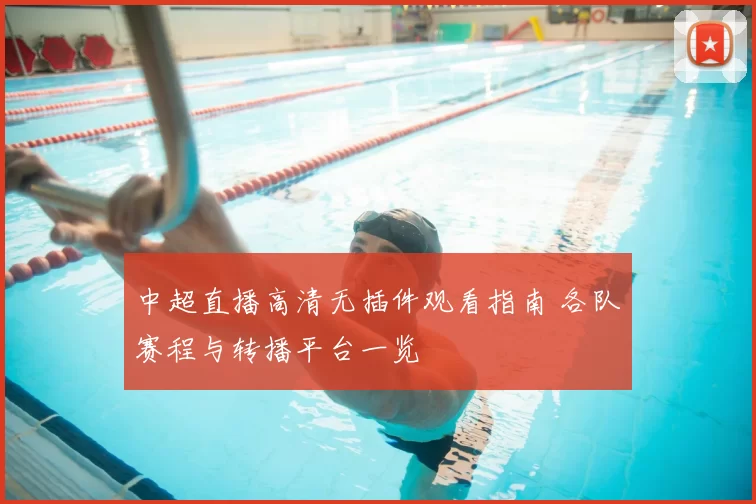 中超直播高清无插件观看指南 各队赛程与转播平台一览