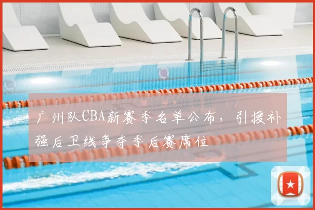 广州队CBA新赛季名单公布，引援补强后卫线争夺季后赛席位