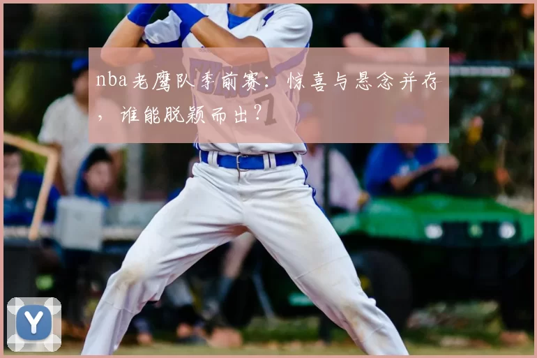 nba老鹰队季前赛：惊喜与悬念并存，谁能脱颖而出？