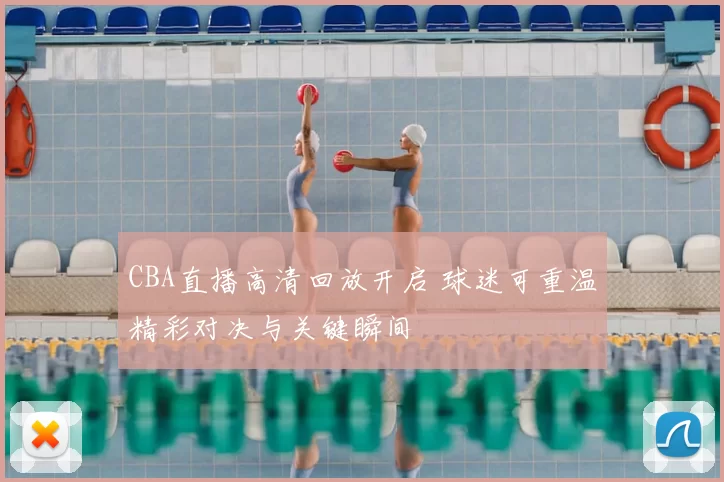 CBA直播高清回放开启 球迷可重温精彩对决与关键瞬间