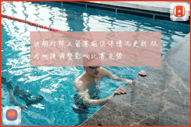 快船对阵火箭赛前伤停情况更新 双方轮换调整影响比赛走势