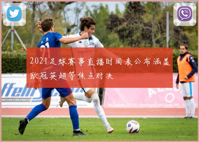 2021足球赛事直播时间表公布涵盖欧冠英超等焦点对决