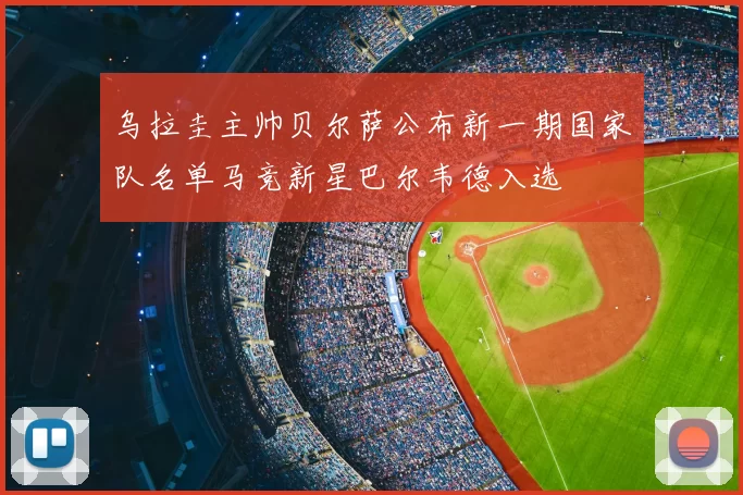 乌拉圭主帅贝尔萨公布新一期国家队名单马竞新星巴尔韦德入选