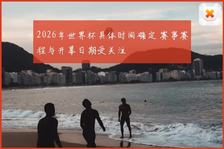 2026年世界杯具体时间确定 赛事赛程与开幕日期受关注