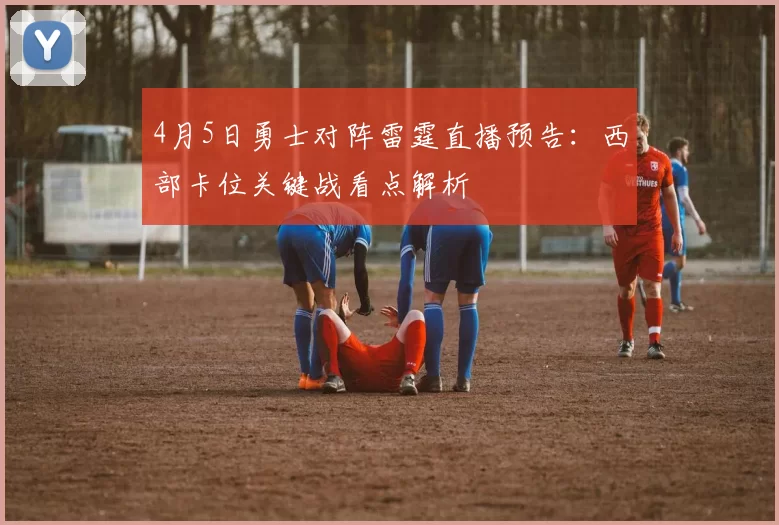 4月5日勇士对阵雷霆直播预告：西部卡位关键战看点解析