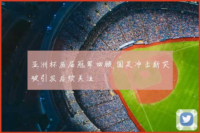 亚洲杯历届冠军回顾 国足冲击新突破引发后续关注