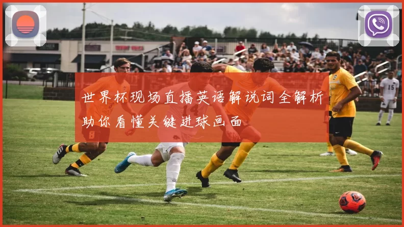 世界杯现场直播英语解说词全解析助你看懂关键进球画面