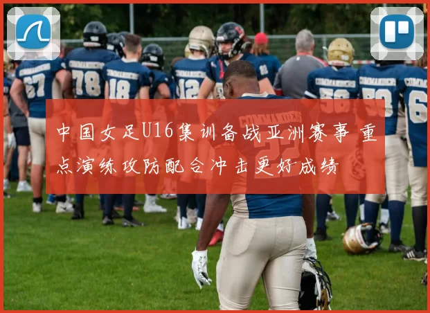 中国女足U16集训备战亚洲赛事 重点演练攻防配合冲击更好成绩