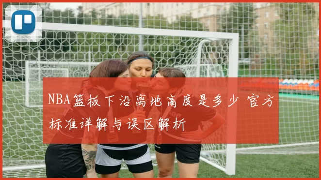 NBA篮板下沿离地高度是多少 官方标准详解与误区解析