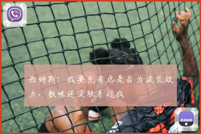 西姆斯:我要先考虑是否为波兰效力,教练还没联系过我