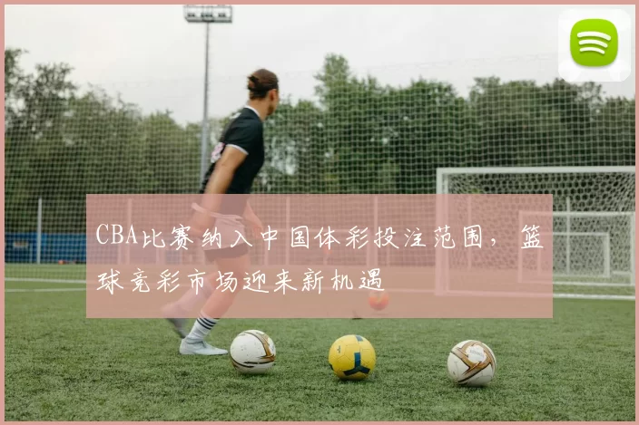 CBA比赛纳入中国体彩投注范围，篮球竞彩市场迎来新机遇