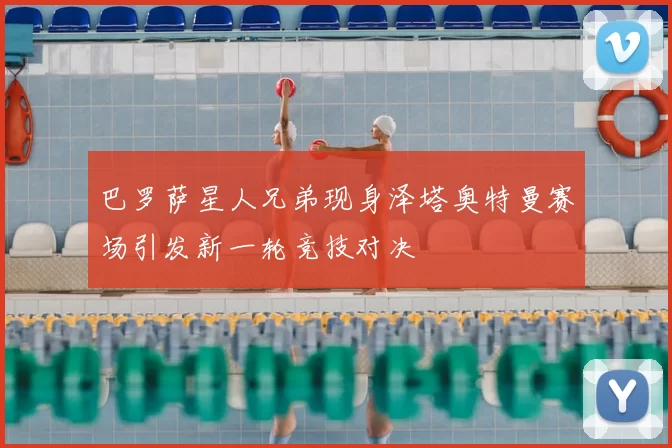 巴罗萨星人兄弟现身泽塔奥特曼赛场引发新一轮竞技对决