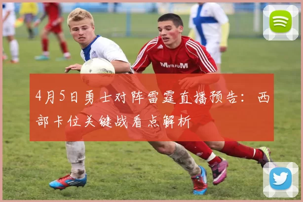 4月5日勇士对阵雷霆直播预告：西部卡位关键战看点解析