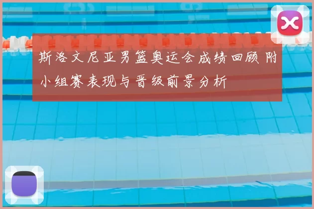 斯洛文尼亚男篮奥运会成绩回顾 附小组赛表现与晋级前景分析