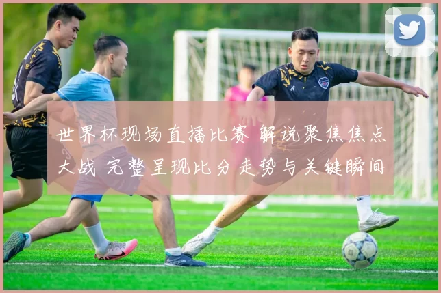世界杯现场直播比赛 解说聚焦焦点大战 完整呈现比分走势与关键瞬间
