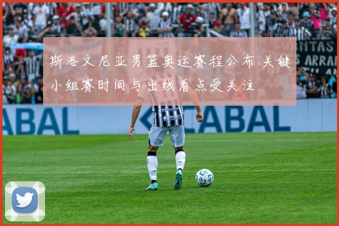 斯洛文尼亚男篮奥运赛程公布 关键小组赛时间与出线看点受关注