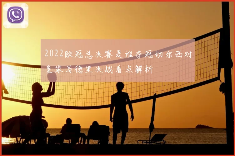 2022欧冠总决赛是谁夺冠切尔西对皇家马德里决战看点解析