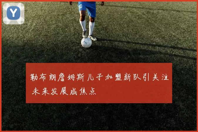 勒布朗詹姆斯儿子加盟新队引关注 未来发展成焦点