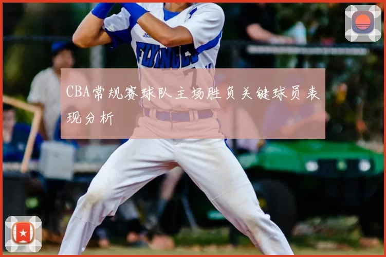 CBA常规赛球队主场胜负关键球员表现分析