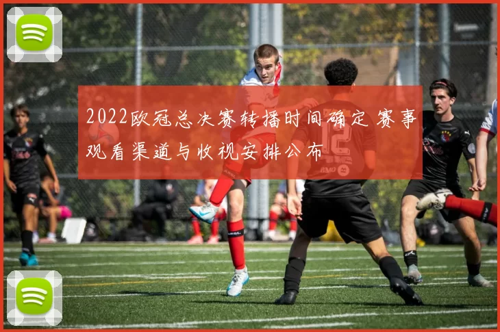 2022欧冠总决赛转播时间确定 赛事观看渠道与收视安排公布