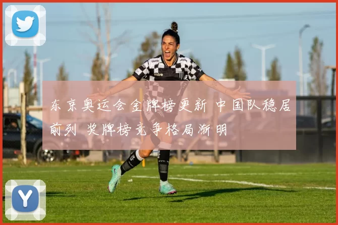东京奥运会金牌榜更新 中国队稳居前列 奖牌榜竞争格局渐明