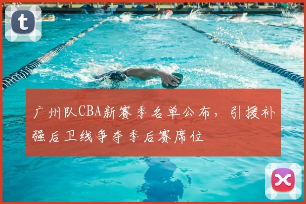 广州队CBA新赛季名单公布，引援补强后卫线争夺季后赛席位