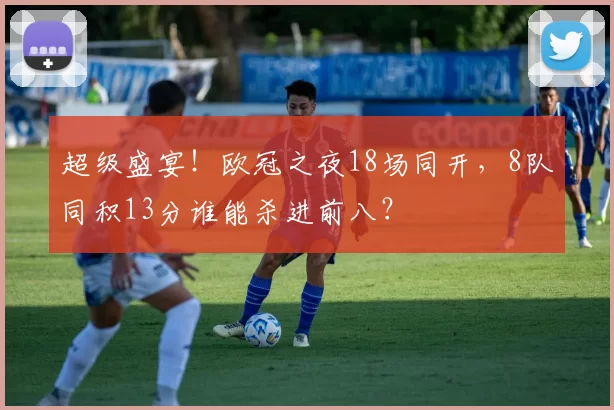 超级盛宴！欧冠之夜18场同开，8队同积13分谁能杀进前八？