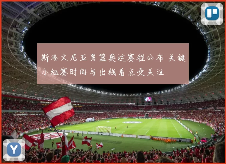 斯洛文尼亚男篮奥运赛程公布 关键小组赛时间与出线看点受关注
